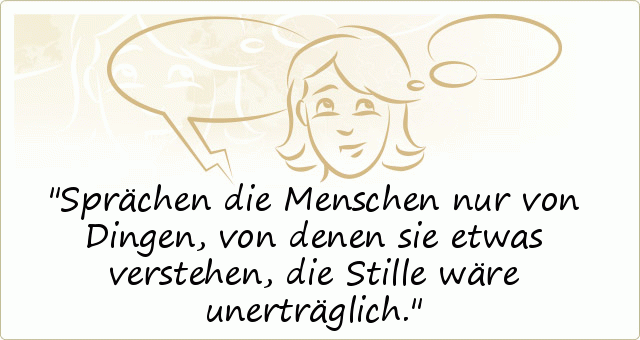 Sprächen die Menschen nur von Dingen, von denen sie etwas verstehen, die Stille wäre unerträglich. Sprächen die Menschen nur von Dingen, von denen sie etwas verstehen, die Stille wäre unerträglich.