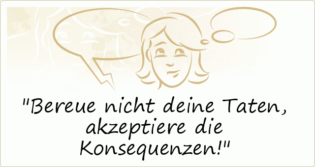 Bereue nicht deine Taten, akzeptiere die Konsequenzen! Bereue nicht deine Taten, akzeptiere die Konsequenzen!