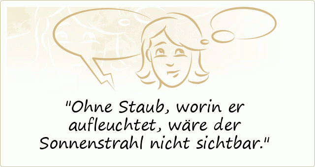 Ohne Staub, worin er aufleuchtet, wäre der Sonnenstrahl nicht sichtbar. Ohne Staub, worin er aufleuchtet, wäre der Sonnenstrahl nicht sichtbar.
