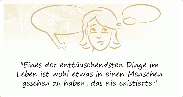 Eines der enttäuschendsten Dinge im Leben ist wohl etwas in einen Menschen
gesehen zu haben, das nie existierte. Eines der enttäuschendsten Dinge im Leben ist wohl etwas in einen Menschen
gesehen zu haben, das nie existierte.