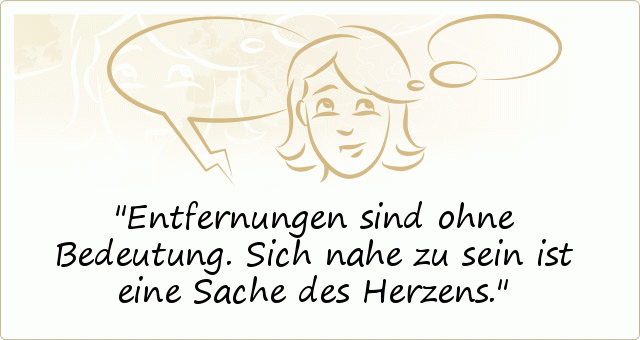 Entfernungen sind ohne Bedeutung. Sich nahe zu sein ist eine Sache des
Herzens. Entfernungen sind ohne Bedeutung. Sich nahe zu sein ist eine Sache des
Herzens.
