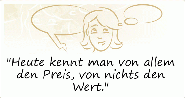 Heute kennt man von allem den Preis, von nichts den Wert. Heute kennt man von allem den Preis, von nichts den Wert.