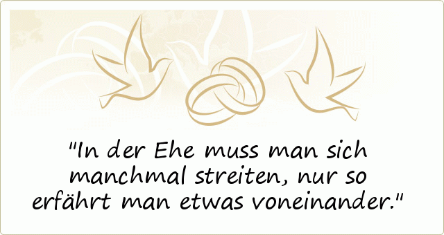 In der Ehe muss man sich manchmal streiten, nur so erfährt man etwas voneinander. In der Ehe muss man sich manchmal streiten, nur so erfährt man etwas voneinander.