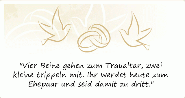 Vier Beine gehen zum Traualtar,
zwei kleine trippeln mit.
Ihr werdet heute zum Ehepaar
und seid damit zu dritt. Vier Beine gehen zum Traualtar,
zwei kleine trippeln mit.
Ihr werdet heute zum Ehepaar
und seid damit zu dritt.