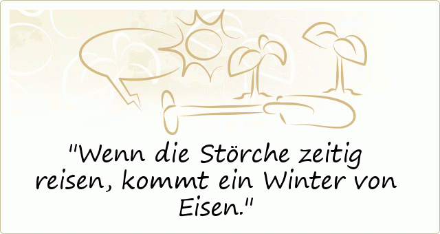 Wenn die Störche zeitig reisen, kommt ein Winter von Eisen. Wenn die Störche zeitig reisen, kommt ein Winter von Eisen.