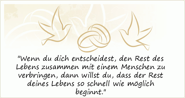 Wenn du dich entscheidest, den Rest des Lebens zusammen mit einem Menschen zu verbringen, dann willst du, dass der Rest deines Lebens so schnell wie möglich beginnt. Wenn du dich entscheidest, den Rest des Lebens zusammen mit einem Menschen zu verbringen, dann willst du, dass der Rest deines Lebens so schnell wie möglich beginnt.