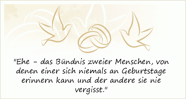 Ehe - das Bündnis zweier Menschen, von denen einer sich niemals an Geburtstage erinnern kann und der andere sie nie vergisst. Ehe - das Bündnis zweier Menschen, von denen einer sich niemals an Geburtstage erinnern kann und der andere sie nie vergisst.