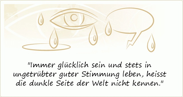Immer glücklich sein und stets in ungetrübter guter Stimmung leben, heisst die dunkle Seite der Welt nicht kennen. Immer glücklich sein und stets in ungetrübter guter Stimmung leben, heisst die dunkle Seite der Welt nicht kennen.