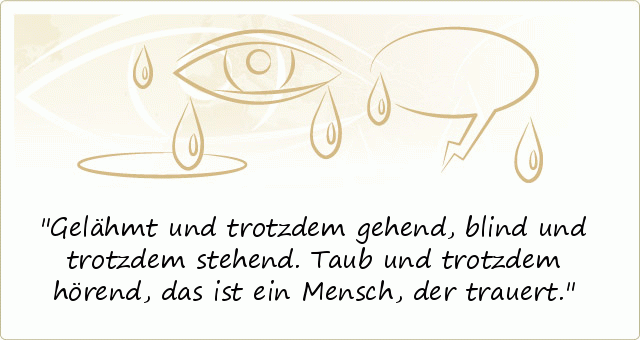 Gelähmt und trotzdem gehend, blind und trotzdem stehend. Taub und trotzdem hörend, das ist ein Mensch, der trauert. Gelähmt und trotzdem gehend, blind und trotzdem stehend. Taub und trotzdem hörend, das ist ein Mensch, der trauert.
