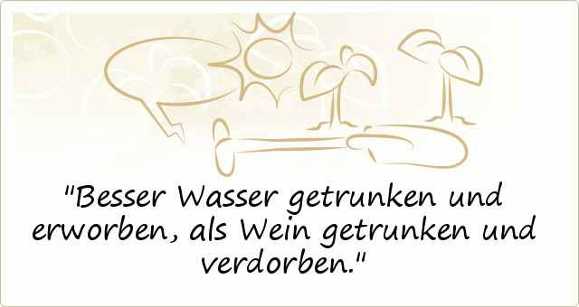 Besser Wasser getrunken und erworben, als Wein getrunken und verdorben. Besser Wasser getrunken und erworben, als Wein getrunken und verdorben.