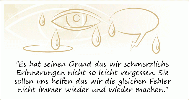 Es hat seinen Grund das wir schmerzliche Erinnerungen nicht so leicht vergessen.Sie sollen uns helfen das wir die gleichen Fehler nicht immer wieder und wieder machen. Es hat seinen Grund das wir schmerzliche Erinnerungen nicht so leicht vergessen.Sie sollen uns helfen das wir die gleichen Fehler nicht immer wieder und wieder machen.