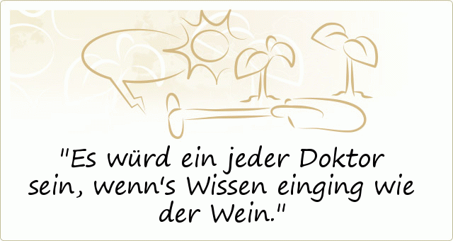 Es würd ein jeder Doktor sein, wenn's Wissen einging wie der Wein. Es würd ein jeder Doktor sein, wenn's Wissen einging wie der Wein.
