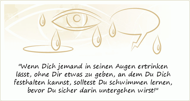 Wenn Dich jemand in seinen Augen ertrinken lässt, ohne Dir etwas zu geben, an dem Du Dich festhalten kannst, solltest Du schwimmen lernen, bevor Du sicher darin untergehen wirst! Wenn Dich jemand in seinen Augen ertrinken lässt, ohne Dir etwas zu geben, an dem Du Dich festhalten kannst, solltest Du schwimmen lernen, bevor Du sicher darin untergehen wirst!