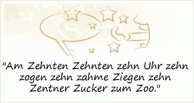 Am Zehnten Zehnten zehn Uhr zehn zogen zehn zahme Ziegen zehn Zentner Zucker zum Zoo. Am Zehnten Zehnten zehn Uhr zehn zogen zehn zahme Ziegen zehn Zentner Zucker zum Zoo.