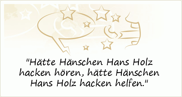 Hätte Hänschen Hans Holz hacken hören, hätte Hänschen Hans Holz hacken helfen. Hätte Hänschen Hans Holz hacken hören, hätte Hänschen Hans Holz hacken helfen.