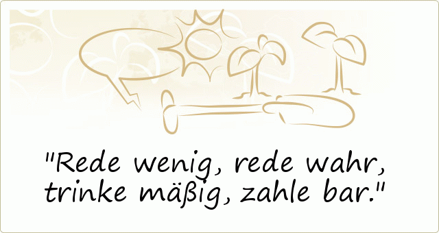 Rede wenig, rede wahr, trinke mäßig, zahle bar. Rede wenig, rede wahr, trinke mäßig, zahle bar.