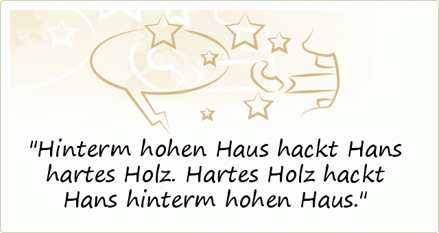Hinterm hohen Haus hackt Hans hartes Holz. Hartes Holz hackt Hans hinterm hohen Haus. Hinterm hohen Haus hackt Hans hartes Holz. Hartes Holz hackt Hans hinterm hohen Haus.
