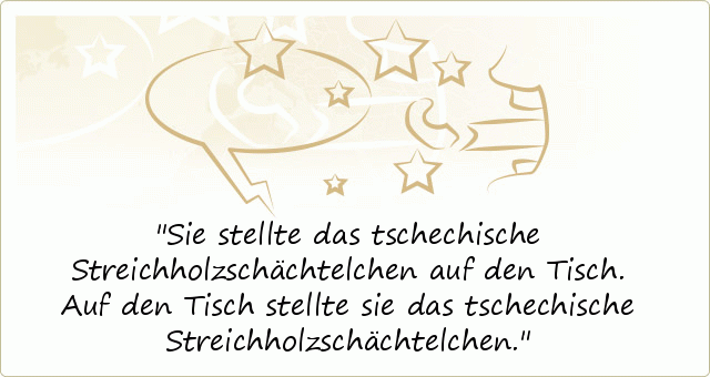 Sie stellte das tschechische Streichholzschächtelchen auf den Tisch. Auf den Tisch stellte sie das tschechische Streichholzschächtelchen. Sie stellte das tschechische Streichholzschächtelchen auf den Tisch. Auf den Tisch stellte sie das tschechische Streichholzschächtelchen.