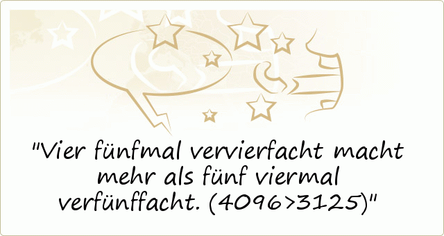 Vier fünfmal vervierfacht macht mehr als fünf viermal verfünffacht. (4096>3125) Vier fünfmal vervierfacht macht mehr als fünf viermal verfünffacht. (4096>3125)