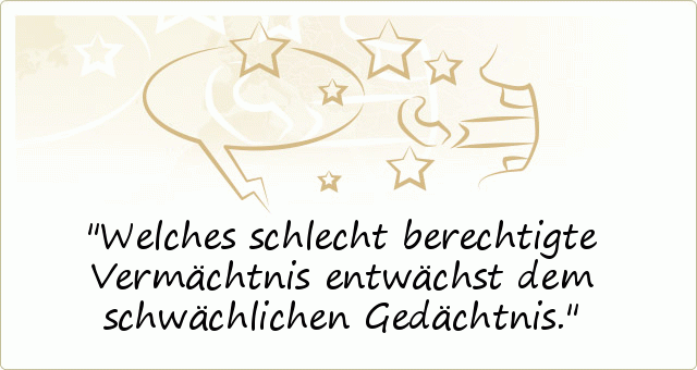 Welches schlecht berechtigte Vermächtnis entwächst dem schwächlichen Gedächtnis. Welches schlecht berechtigte Vermächtnis entwächst dem schwächlichen Gedächtnis.