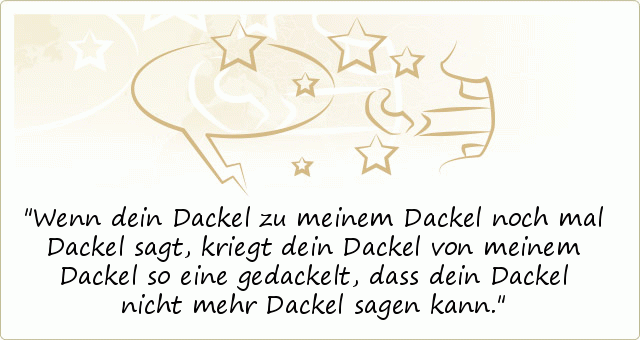 Wenn dein Dackel zu meinem Dackel noch mal Dackel sagt, kriegt dein Dackel von meinem Dackel so eine gedackelt, dass dein Dackel nicht mehr Dackel sagen kann. Wenn dein Dackel zu meinem Dackel noch mal Dackel sagt, kriegt dein Dackel von meinem Dackel so eine gedackelt, dass dein Dackel nicht mehr Dackel sagen kann.