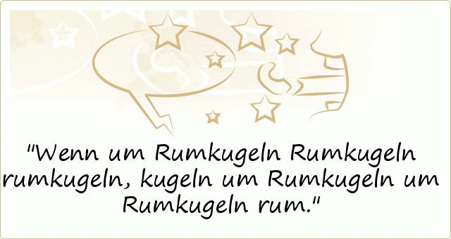 Wenn um Rumkugeln Rumkugeln rumkugeln, kugeln um Rumkugeln um Rumkugeln rum. Wenn um Rumkugeln Rumkugeln rumkugeln, kugeln um Rumkugeln um Rumkugeln rum.