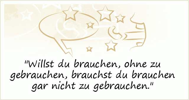 Willst du brauchen, ohne zu gebrauchen, brauchst du brauchen gar nicht zu gebrauchen. Willst du brauchen, ohne zu gebrauchen, brauchst du brauchen gar nicht zu gebrauchen.