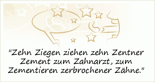 Zehn Ziegen ziehen zehn Zentner Zement zum Zahnarzt, zum Zementieren zerbrochener Zähne. Zehn Ziegen ziehen zehn Zentner Zement zum Zahnarzt, zum Zementieren zerbrochener Zähne.