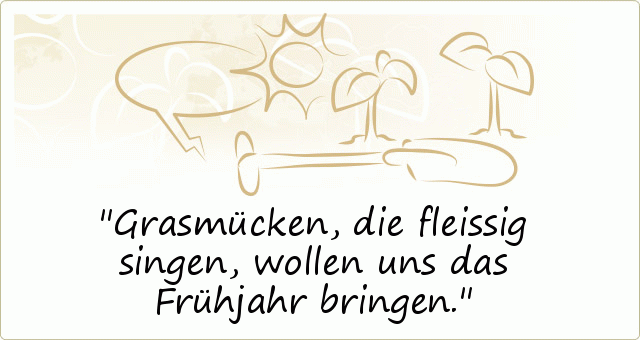 Grasmücken, die fleissig singen, wollen uns das Frühjahr bringen. Grasmücken, die fleissig singen, wollen uns das Frühjahr bringen.