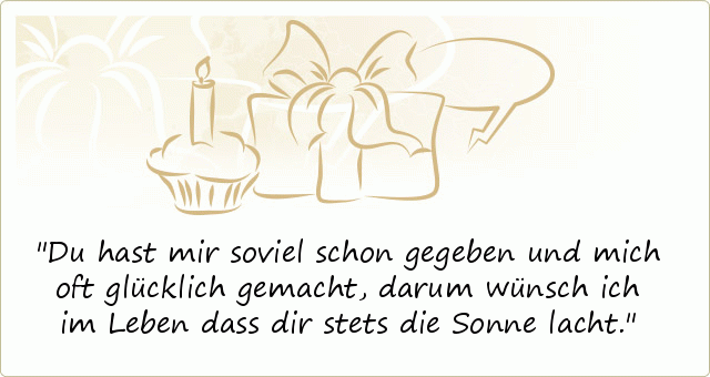 Du hast mir soviel schon gegeben und mich oft glücklich gemacht,darum wünsch ich im Leben dass dir stets die Sonne lacht. Du hast mir soviel schon gegeben und mich oft glücklich gemacht,darum wünsch ich im Leben dass dir stets die Sonne lacht.