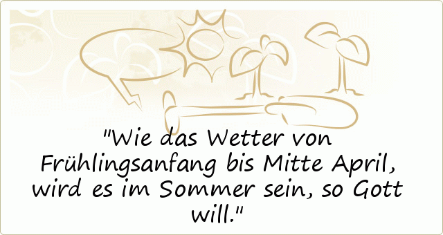 Wie das Wetter von Frühlingsanfang bis Mitte April, wird es im Sommer sein, so Gott will. Wie das Wetter von Frühlingsanfang bis Mitte April, wird es im Sommer sein, so Gott will.