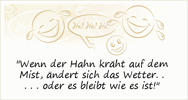 Wenn der Hahn kräht auf dem Mist,
ändert sich das Wetter ..... oder es bleibt wie es ist! Wenn der Hahn kräht auf dem Mist,
ändert sich das Wetter ..... oder es bleibt wie es ist!