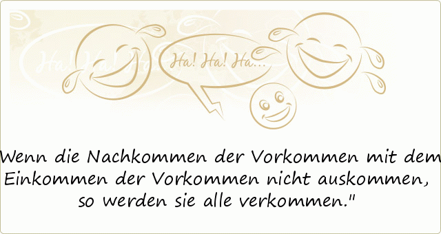 Wenn die Nachkommen der Vorkommen mit dem Einkommen der Vorkommen nicht auskommen, so werden sie alle verkommen. Wenn die Nachkommen der Vorkommen mit dem Einkommen der Vorkommen nicht auskommen, so werden sie alle verkommen.