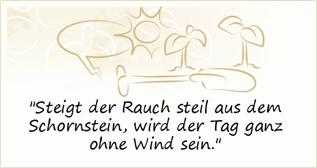 Steigt der Rauch steil aus dem Schornstein, wird der Tag ganz ohne Wind sein. Steigt der Rauch steil aus dem Schornstein, wird der Tag ganz ohne Wind sein.