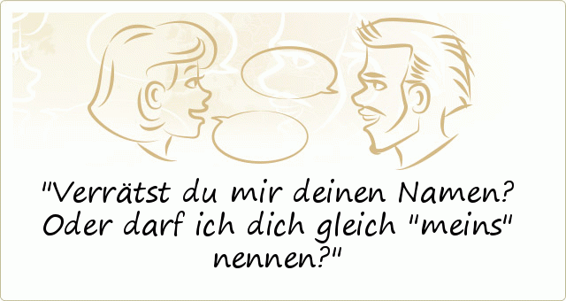 Verrätst du mir deinen Namen? Oder darf ich dich gleich "meins" nennen? Verrätst du mir deinen Namen? Oder darf ich dich gleich "meins" nennen?