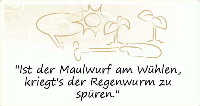 Ist der Maulwurf am Wühlen, kriegt's der Regenwurm zu spüren. Ist der Maulwurf am Wühlen, kriegt's der Regenwurm zu spüren.