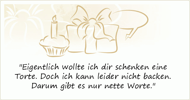 Eigentlich wollte ich dir schenken eine Torte. Doch ich kann leider nicht backen. Darum gibt es nur nette Worte. Eigentlich wollte ich dir schenken eine Torte. Doch ich kann leider nicht backen. Darum gibt es nur nette Worte.