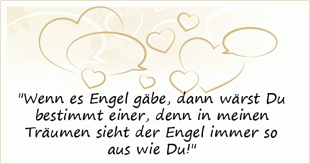 Wenn es Engel gäbe, dann wärst Du bestimmt einer, denn in meinen Träumen sieht der Engel immer so aus wie Du! Wenn es Engel gäbe, dann wärst Du bestimmt einer, denn in meinen Träumen sieht der Engel immer so aus wie Du!