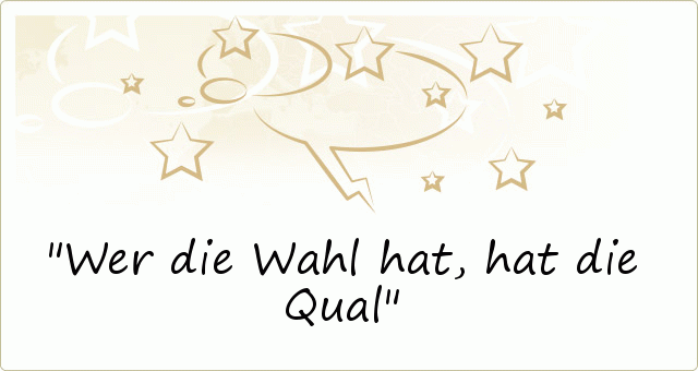 Wer die Wahl hat, hat die Qual Wer die Wahl hat, hat die Qual