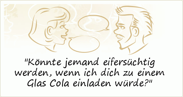 Könnte jemand eifersüchtig werden, wenn ich dich zu einem Glas Cola einladen würde? Könnte jemand eifersüchtig werden, wenn ich dich zu einem Glas Cola einladen würde?