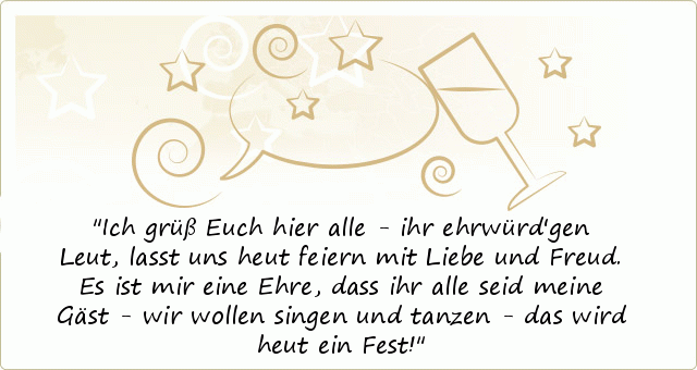 Ich grüß Euch hier alle - ihr ehrwürd'gen Leut,
lasst uns heut feiern mit Liebe und Freud.
Es ist mir eine Ehre, dass ihr alle seid meine Gäst -
wir wollen singen und tanzen - das wird heut ein Fest! Ich grüß Euch hier alle - ihr ehrwürd'gen Leut,
lasst uns heut feiern mit Liebe und Freud.
Es ist mir eine Ehre, dass ihr alle seid meine Gäst -
wir wollen singen und tanzen - das wird heut ein Fest!