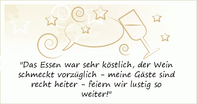 Das Essen war sehr köstlich,
der Wein schmeckt vorzüglich -
meine Gäste sind recht heiter -
feiern wir lustig so weiter! Das Essen war sehr köstlich,
der Wein schmeckt vorzüglich -
meine Gäste sind recht heiter -
feiern wir lustig so weiter!