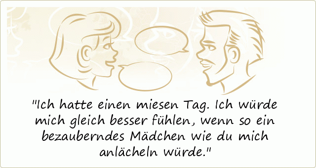 Ich hatte einen miesen Tag. Ich würde mich gleich besser fühlen, wenn so ein bezauberndes Mädchen wie du mich anlächeln würde. Ich hatte einen miesen Tag. Ich würde mich gleich besser fühlen, wenn so ein bezauberndes Mädchen wie du mich anlächeln würde.