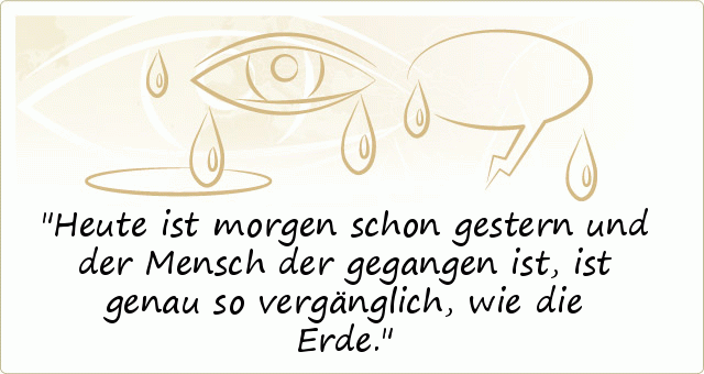 Heute ist morgen schon gestern und der Mensch der gegangen ist, ist genau so vergänglich, wie die Erde. Heute ist morgen schon gestern und der Mensch der gegangen ist, ist genau so vergänglich, wie die Erde.