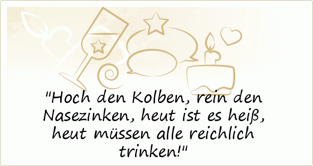 Hoch den Kolben,
rein den Nasezinken,
heut ist es heiß,
heut müssen alle reichlich trinken! Hoch den Kolben,
rein den Nasezinken,
heut ist es heiß,
heut müssen alle reichlich trinken!