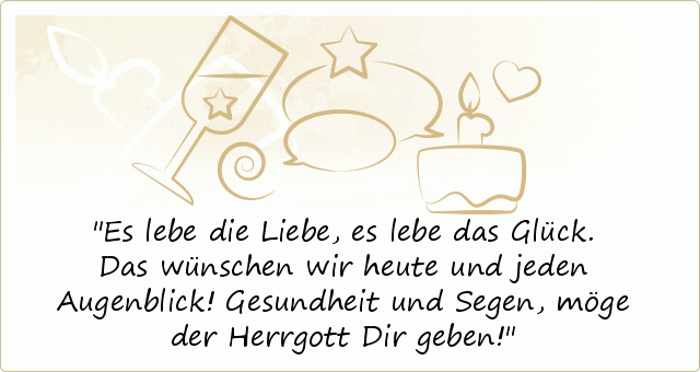 Es lebe die Liebe, es lebe das Glück.
Das wünschen wir heute und jeden Augenblick!
Gesundheit und Segen,
möge der Herrgott Dir geben! Es lebe die Liebe, es lebe das Glück.
Das wünschen wir heute und jeden Augenblick!
Gesundheit und Segen,
möge der Herrgott Dir geben!
