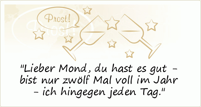Lieber Mond, du hast es gut - bist nur zwölf Mal voll im Jahr - ich hingegen jeden Tag. Lieber Mond, du hast es gut - bist nur zwölf Mal voll im Jahr - ich hingegen jeden Tag.