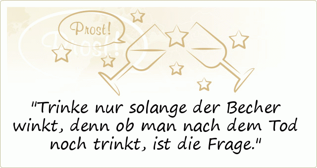 Trinke nur solange der Becher winkt, denn ob man nach dem Tod noch trinkt, ist die Frage. Trinke nur solange der Becher winkt, denn ob man nach dem Tod noch trinkt, ist die Frage.