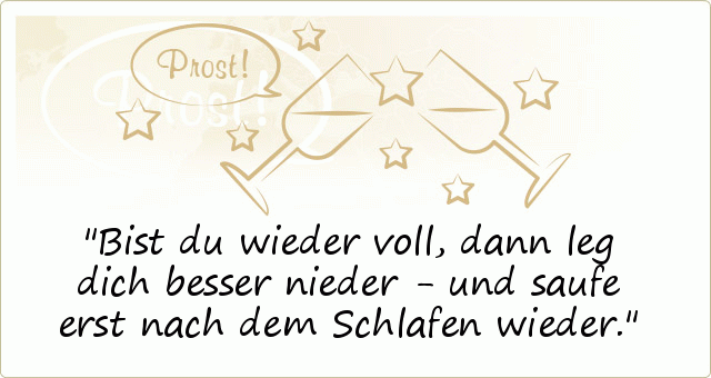 Bist du wieder voll, dann leg dich besser nieder - und saufe erst nach dem Schlafen wieder. Bist du wieder voll, dann leg dich besser nieder - und saufe erst nach dem Schlafen wieder.