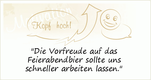 Die Vorfreude auf das Feierabendbier sollte uns schneller arbeiten lassen. Die Vorfreude auf das Feierabendbier sollte uns schneller arbeiten lassen.